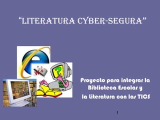 1
“LITERATURA CYBER-SEGURA”
Proyecto para integrar la
Biblioteca Escolar y
la Literatura con las TICS
 
