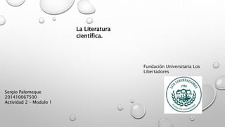 La Literatura
científica.
Sergio Palomeque
201410067500
Actividad 2 – Modulo 1
Fundación Universitaria Los
Libertadores
 