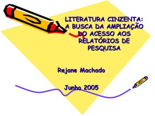 LITERATURA CINZENTA: A BUSCA DA AMPLIAÇÃO DO ACESSO AOS RELATÓRIOS DE PESQUISA Rejane Machado Junho 2005 
