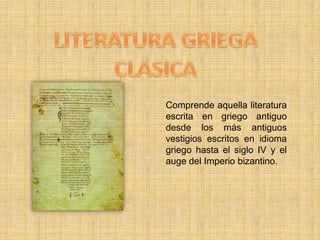 Literatura romana clásicaLITERATURA GRIEGA CLASICAComprende aquella literatura escrita en griego antiguo desde los más antiguos vestigios escritos en idioma griego hasta el siglo IV y el auge del Imperio bizantino.