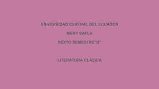 UNIVERSIDAD CENTRAL DEL ECUADOR
MERY SAFLA
SEXTO SEMESTRE”B”
LITERATURA CLÁSICA
 