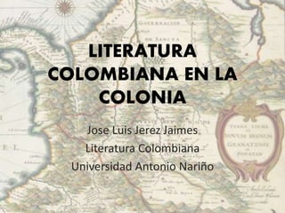 LITERATURA
COLOMBIANA EN LA
COLONIA
Jose Luis Jerez Jaimes
Literatura Colombiana
Universidad Antonio Nariño
 