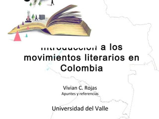 Introducción a los
movimientos literarios en
Colombia
Vivian C. Rojas
Apuntes y referencias
Universidad del Valle
 