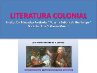 LITERATURA COLONIAL
Institución Educativa Particular “Nuestra Señora de Guadalupe”
Docente: Ana G. García Mundo
 