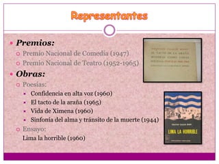  Premios:
   Premio Nacional de Comedia (1947)

   Premio Nacional de Teatro (1952-1965)

 Obras:
   Poesías:
         Confidencia en alta voz (1960)
         El tacto de la araña (1965)
         Vida de Ximena (1960)
         Sinfonía del alma y tránsito de la muerte (1944)
     Ensayo:
      Lima la horrible (1960)
 