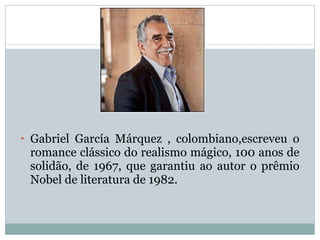 Gabriel García Márquez , colombiano,escreveu o romance clássico do realismo mágico, 100 anos de solidão, de 1967, que garantiu ao autor o prêmio Nobel de literatura de 1982. 