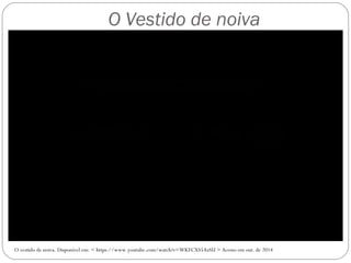 O Vestido de noiva 
O vestido de noiva. Disponível em: < https://www.youtube.com/watch?v=WKFCXS5AzSU > Acesso em out. de 2014 
 