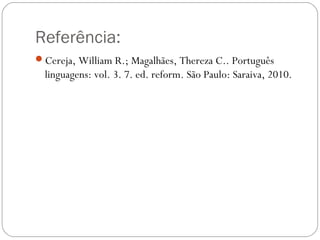 Referência: 
Cereja, William R.; Magalhães, Thereza C.. Português 
linguagens: vol. 3. 7. ed. reform. São Paulo: Saraiva, 2010. 
