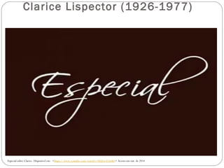 Clarice Lispector (1926-1977) 
Especial sobre Clarice. Disponível em: <https://www.youtube.com/watch?v=0GEwvLSx0k4> Acesso em out. de 2014 
 