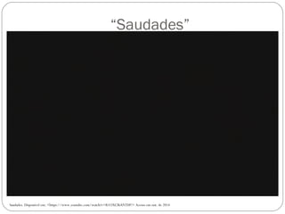 “Saudades” 
Saudades. Disponível em: <https://www.youtube.com/watch?v=R1OXCIhANTI#!> Acesso em out. de 2014 
 
