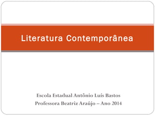 Literatura Contemporânea 
Escola Estadual Antônio Luís Bastos 
Professora Beatriz Araújo – Ano 2014 
 