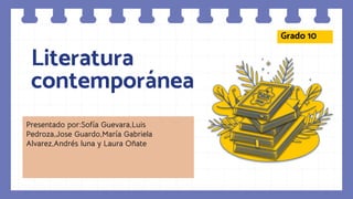 Literatura
contemporánea
Presentado por:Sofía Guevara,Luis
Pedroza,Jose Guardo,María Gabriela
Alvarez,Andrés luna y Laura Oñate
Grado 10
 