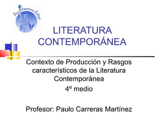 LITERATURA 
CONTEMPORÁNEA 
Contexto de Producción y Rasgos 
característicos de la Literatura 
Contemporánea 
4º medio 
Profesor: Paulo Carreras Martínez 
 