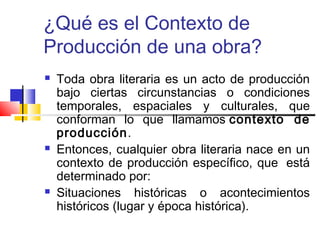 ¿Qué es el Contexto de 
Producción de una obra? 
 Toda obra literaria es un acto de producción 
bajo ciertas circunstanci...