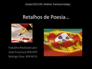 Escola E.B 2,3 Dr. António  Francisco Colaço Retalhos de Poesia… Trabalho Realizado por: João Francisco 8ºB Nº9 Rodrigo Silva  8ºB Nº15 