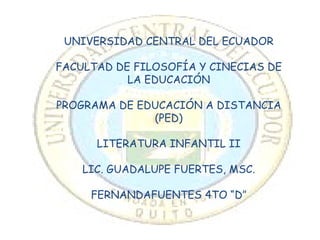 UNIVERSIDAD CENTRAL DEL ECUADOR FACULTAD DE FILOSOFÍA Y CINECIAS DE LA EDUCACIÓN PROGRAMA DE EDUCACIÓN A DISTANCIA (PED) LITERATURA INFANTIL II LIC. GUADALUPE FUERTES, MSC. FERNANDAFUENTES 4TO “D ” 