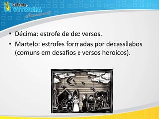 • Décima: estrofe de dez versos.
• Martelo: estrofes formadas por decassílabos
(comuns em desafios e versos heroicos).
 