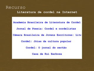 Recurso
    Literatura de cordel na Internet


  Academia Brasileira de Literatura de Cordel

    Jornal de Poesia: Cordel e cordelistas

  Câmara Brasileira de Jovens Escritores: Literatura d

       Cordel: Jóias da cultura popular

          Cordel: O jornal do sertão

              Casa de Rui Barbosa
 