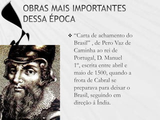 OBRAS MAIS IMPORTANTES DESSA ÉPOCA“Carta de achamento do Brasil” , de Pero Vaz de Caminha ao rei de Portugal, D. Manuel 1º, escrita entre abril e maio de 1500, quando a frota de Cabral se preparava para deixar o Brasil, seguindo em direção á Índia.