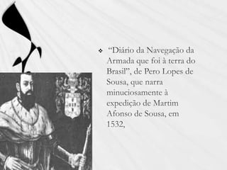 “Diário da Navegação da Armada que foi à terra do Brasil”, de Pero Lopes de Sousa, que narra minuciosamente à expedição de Martim Afonso de Sousa, em 1532,