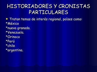 HISTORIADORES Y CRONISTAS PARTICULARES Tratan temas de interés regional, países como: *México *nueva granada. *Venezuela. *Orinoco *Perú *chile *argentina. 