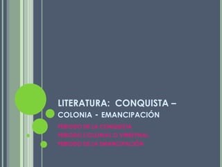 LITERATURA:  CONQUISTA –colonia - emancipación PERIODO DE LA CONQUISTA PERIODO COLONIAL O VIRREYNAL. PERIODO DE LA EMANCIPACIÓN 