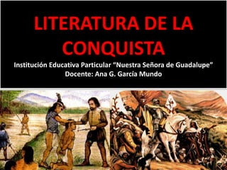 LITERATURA DE LA
CONQUISTA
Institución Educativa Particular “Nuestra Señora de Guadalupe”
Docente: Ana G. García Mundo
 