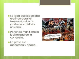  La

idea que los guiaba
era incorporar el
Nuevo Mundo a la
órbita de la historia
universal.

 Poner

de manifiesto la
legitimidad de la
conquista.

 La

prosa era
monótona y opaca.

 
