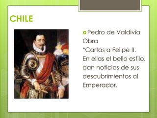 CHILE
 Pedro

de Valdivia

Obra
*Cartas a Felipe II.
En ellas el bello estilo,
dan noticias de sus
descubrimientos al
Emperador.

 