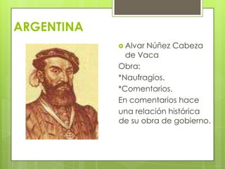 ARGENTINA
 Alvar

Núñez Cabeza
de Vaca
Obra:
*Naufragios.
*Comentarios.
En comentarios hace
una relación histórica
de su obra de gobierno.

 