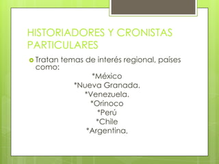 HISTORIADORES Y CRONISTAS
PARTICULARES
 Tratan temas de interés regional, países
como:
*México
*Nueva Granada.
*Venezuela.
*Orinoco
*Perú
*Chile
*Argentina.
 
