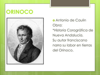 ORINOCO
 Antonio de Caulin
Obra:
*Historia Corográfica de
Nueva Andalucía.
Su autor franciscano
narra su labor en tierras
del Orinoco.
 