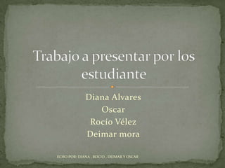 Diana Alvares Oscar Rocío Vélez Deimar mora Trabajo a presentar por los estudiante  ECHO POR: DIANA , ROCIO , DEIMAR Y OSCAR 