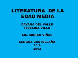 LITERATURA DE LA
EDAD MEDIA
DAYANA DEL VALLE
FIDELINA VILLA
LIC. MIRIAN VIÑAS
LENGUA CASTELLAÑA
10 A
2013
 