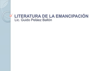 LITERATURA DE LA EMANCIPACIÓN
Lic. Guido Peláez Ballón
 
