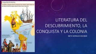LITERATURA DEL
DESCUBRIMIENTO, LA
CONQUISTA Y LA COLONIA
IBETH MORALES ESCOBAR
 