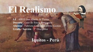 El Realismo
I.E : 60019 San Martín de Porres
Docente : Galo de Souza Rodríguez
Alumno : Fabrizio Gael Mozombite Gastón
Grado / Sección : 3° Disciplina
Iquitos - Perú
 