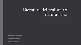 Literatura del realismo y
naturalismo
Iván David Bermúdez
Gabriel Davis Pérez
Daniela Narváez
 