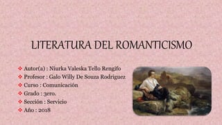 LITERATURA DEL ROMANTICISMO
 Autor(a) : Niurka Valeska Tello Rengifo
 Profesor : Galo Willy De Souza Rodriguez
 Curso : Comunicación
 Grado : 3ero.
 Sección : Servicio
 Año : 2018
 