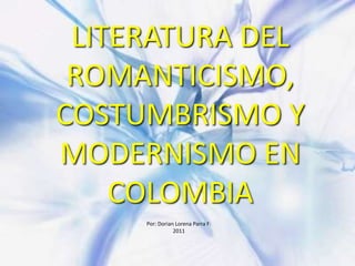 LITERATURA DEL ROMANTICISMO, COSTUMBRISMO Y MODERNISMO EN COLOMBIA Por: Dorian Lorena Parra F: 2011 