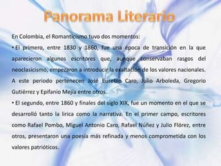 Panorama Literario<br />En Colombia, el Romanticismo tuvo dos momentos:<br /><ul><li>El primero, entre 1830 y 1860, fue un...