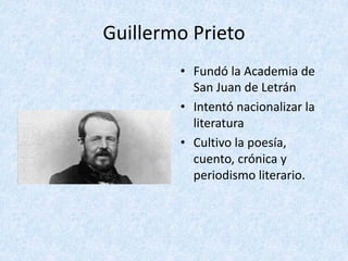 Guillermo	Prieto	
• Fundó	la	Academia	de	
San	Juan	de	Letrán
• Intentó	nacionalizar	la	
literatura	
• Cultivo	la	poesía,	
cuento,	crónica	y	
periodismo	literario.
 