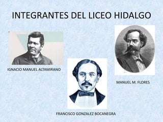 INTEGRANTES	DEL	LICEO	HIDALGO
IGNACIO	MANUEL	ALTAMIRANO
MANUEL	M.	FLORES
FRANCISCO	GONZALEZ	BOCANEGRA
 