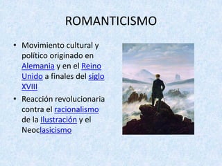 ROMANTICISMO
• Movimiento	cultural	y	
político	originado	en	
Alemania y	en	el	Reino	
Unido a	finales	del	siglo	
XVIII
• Reacción	revolucionaria	
contra	el	racionalismo
de	la	Ilustración y	el	
Neoclasicismo
 