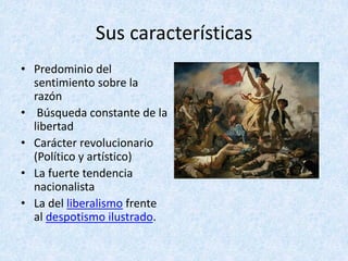 Sus	características
• Predominio	del	
sentimiento	sobre	la	
razón
• Búsqueda	constante	de	la	
libertad
• Carácter	revolucionario	
(Político	y	artístico)
• La	fuerte	tendencia	
nacionalista
• La	del	liberalismo frente	
al	despotismo	ilustrado.
 