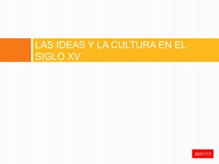 LAS IDEAS Y LA CULTURA EN EL
SIGLO XV




                               31/01/13
 