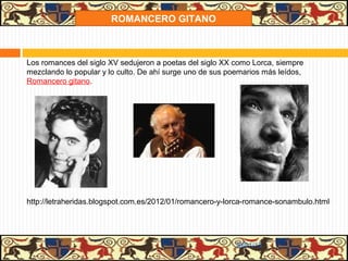 ROMANCERO GITANO



Los romances del siglo XV sedujeron a poetas del siglo XX como Lorca, siempre
mezclando lo popular y lo culto. De ahí surge uno de sus poemarios más leídos,
Romancero gitano.




http://letraheridas.blogspot.com.es/2012/01/romancero-y-lorca-romance-sonambulo.html




                                                          31/01/13
 