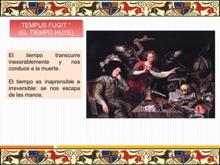 TEMPUS FUGIT **
     TEMPUS FUGIT
   (EL TIEMPO HUYE)
    (EL TIEMPO HUYE)


El     tiempo     transcurre
inexorablemente     y   nos
conduce a la muerte.

El tiempo es inaprensible e
irreversible: se nos escapa
de las manos.
 
