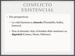 CONFLICTO
EXISTENCIAL
Dos perspectivas:
La vida humana es absurda (Pirandello, Kafka,
Ionesco).
Pese al absurdo vital, el hombre debe mantener su
dignidad (Camus, Hesse, Malraux).
 