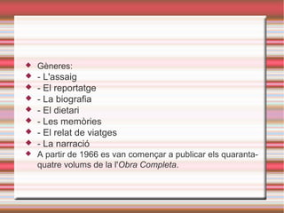 

Gèneres:



- L'assaig
- El reportatge
- La biografia
- El dietari
- Les memòries
- El relat de viatges
- La narració









A partir de 1966 es van començar a publicar els quarantaquatre volums de la l'Obra Completa.

 